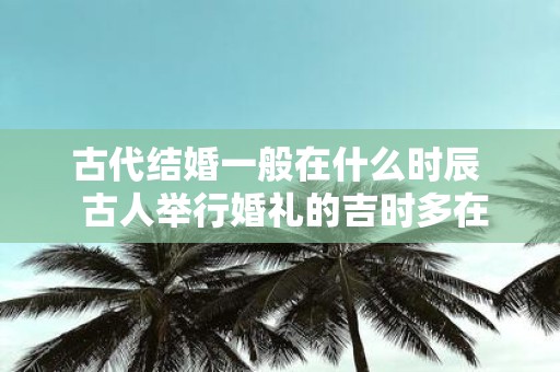 古代结婚一般在什么时辰 古人举行婚礼的吉时多在