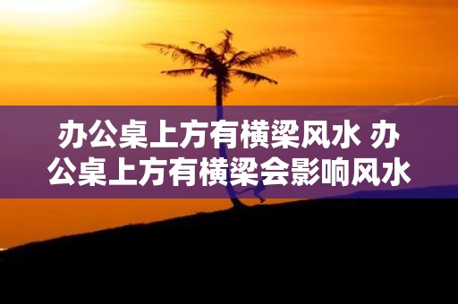 办公桌上方有横梁风水 办公桌上方有横梁会影响风水吗