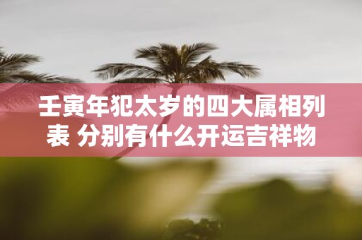 壬寅年犯太岁的四大属相列表 分别有什么开运吉祥物