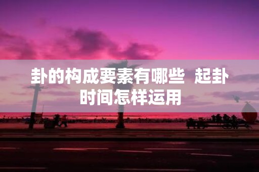 卦的构成要素有哪些 起卦时间怎样运用