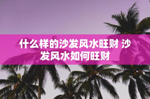 什么样的沙发风水旺财 沙发风水如何旺财