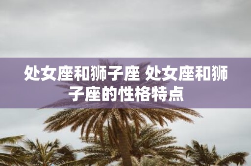 处女座和狮子座 处女座和狮子座的性格特点