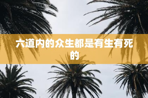 六道内的众生都是有生有死的