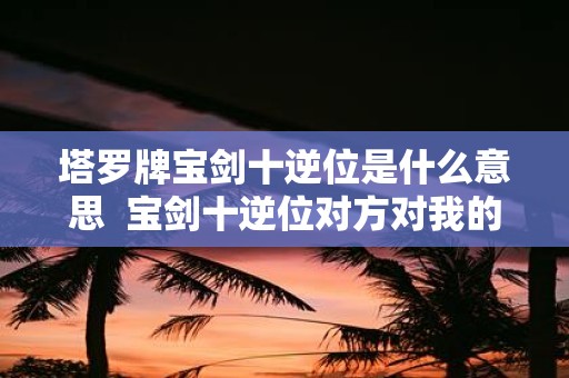 塔罗牌宝剑十逆位是什么意思 宝剑十逆位对方对我的感情