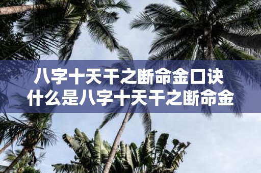 八字十天干之断命金口诀 什么是八字十天干之断命金口诀