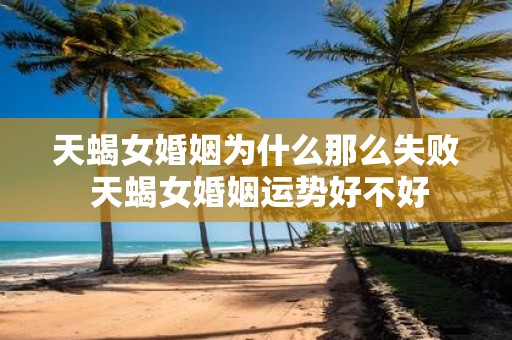 天蝎女婚姻为什么那么失败 天蝎女婚姻运势好不好