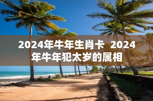 2025年牛年生肖卡 2025年牛年犯太岁的属相
