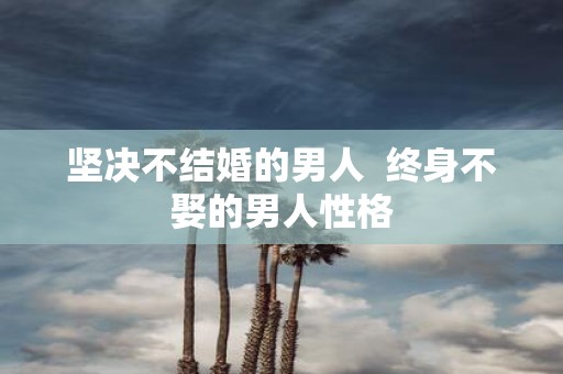 坚决不结婚的男人 终身不娶的男人性格