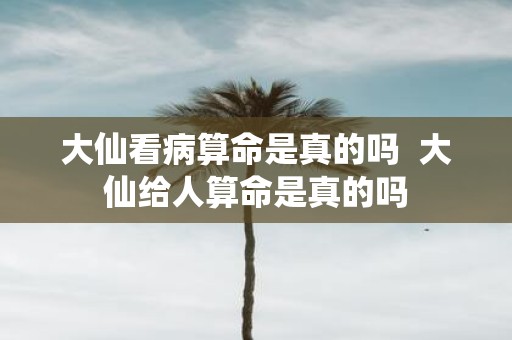 大仙看病算命是真的吗 大仙给人算命是真的吗