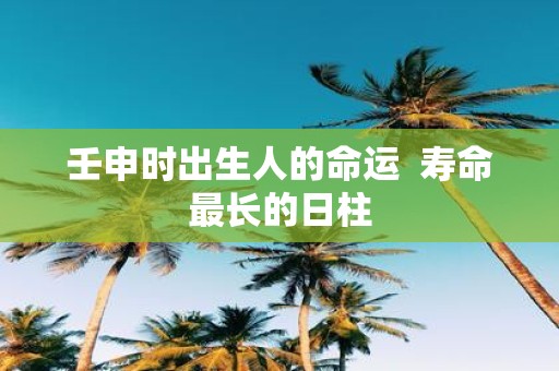 壬申时出生人的命运 寿命最长的日柱