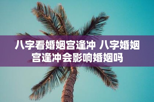 八字看婚姻宫逢冲 八字婚姻宫逢冲会影响婚姻吗