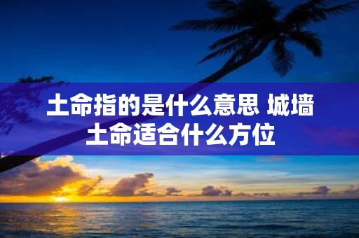 土命指的是什么意思 城墙土命适合什么方位