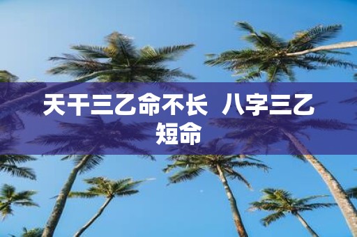 天干三乙命不长 八字三乙短命