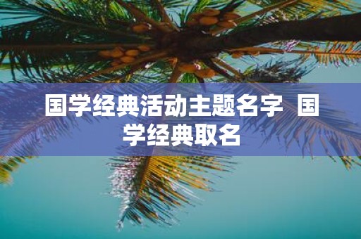 国学经典活动主题名字 国学经典取名