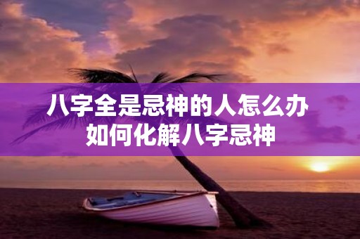 八字全是忌神的人怎么办 如何化解八字忌神