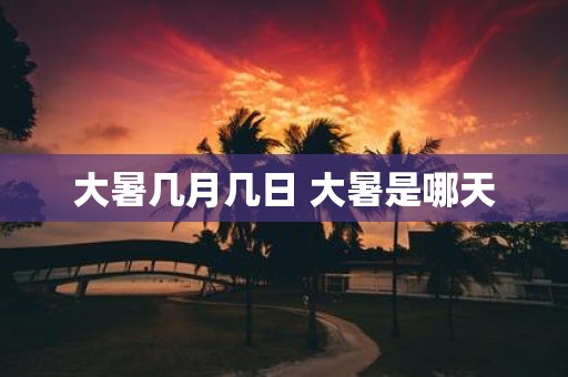 大暑几月几日 大暑是哪天