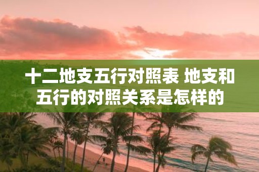十二地支五行对照表 地支和五行的对照关系是怎样的
