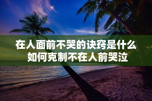 在人面前不哭的诀窍是什么 如何克制不在人前哭泣