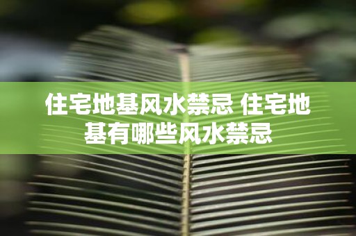 住宅地基风水禁忌 住宅地基有哪些风水禁忌