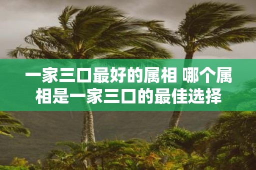 一家三口最好的属相 哪个属相是一家三口的最佳选择