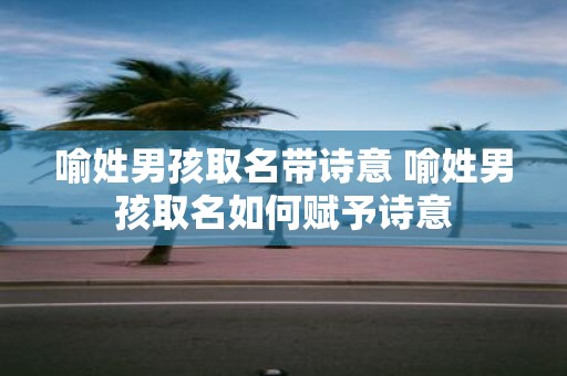 喻姓男孩取名带诗意 喻姓男孩取名如何赋予诗意