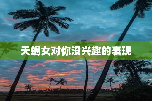 天蝎女对你没兴趣的表现