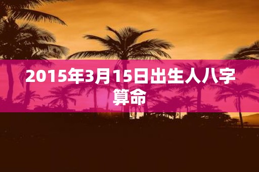 2015年3月15日出生人八字算命