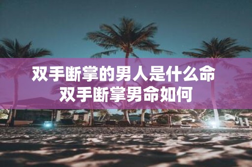 双手断掌的男人是什么命 双手断掌男命如何