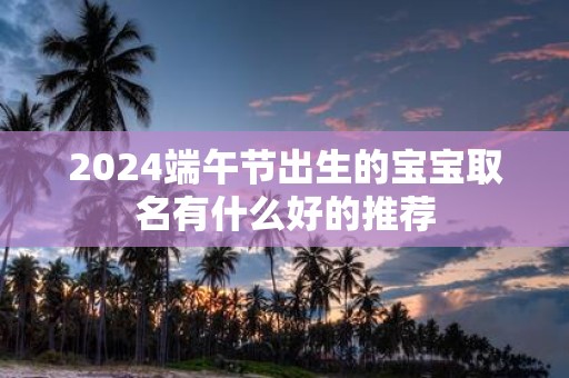 2025端午节出生的宝宝取名有什么好的推荐