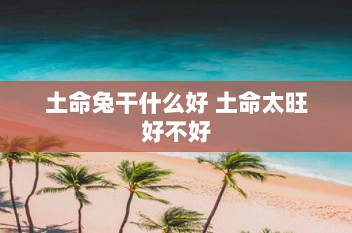 土命兔干什么好 土命太旺好不好