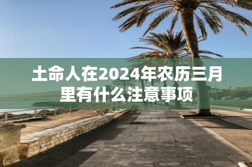 土命人在2025年农历三月里有什么注意事项