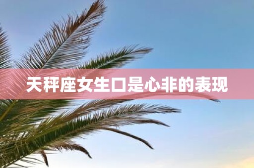 天秤座女生口是心非的表现