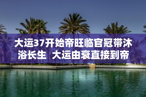大运37开始帝旺临官冠带沐浴长生 大运由衰直接到帝旺的表现