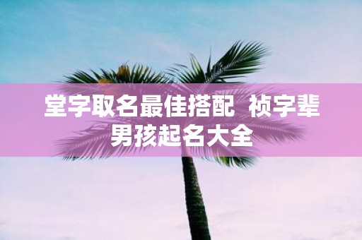 堂字取名最佳搭配 祯字辈男孩起名大全