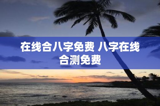 在线合八字免费 八字在线合测免费