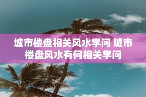 城市楼盘相关风水学问 城市楼盘风水有何相关学问