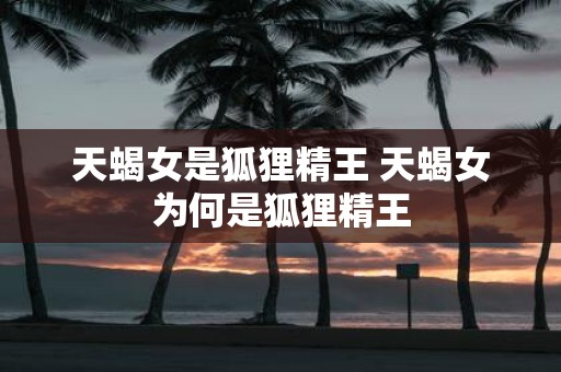 天蝎女是狐狸精王 天蝎女为何是狐狸精王