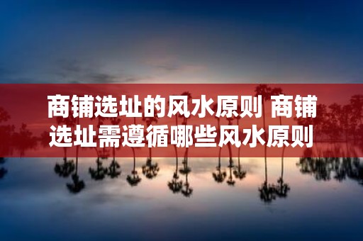 商铺选址的风水原则 商铺选址需遵循哪些风水原则