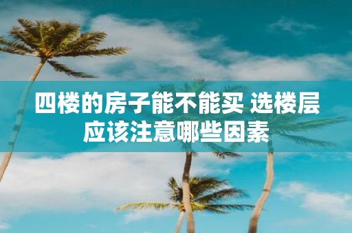 四楼的房子能不能买 选楼层应该注意哪些因素