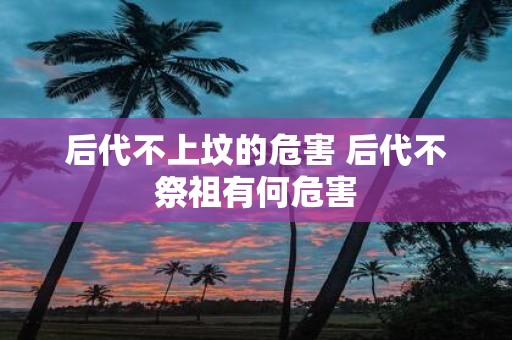 后代不上坟的危害 后代不祭祖有何危害