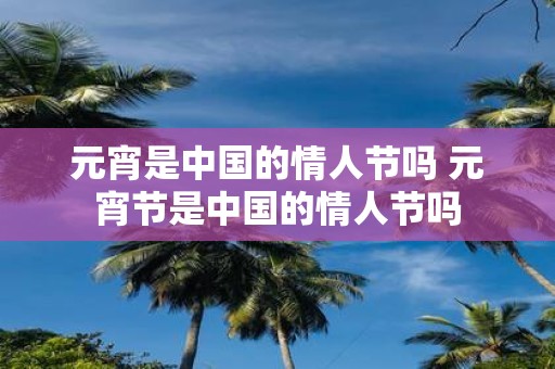 元宵是中国的情人节吗 元宵节是中国的情人节吗