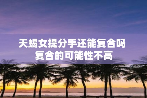 天蝎女提分手还能复合吗 复合的可能性不高