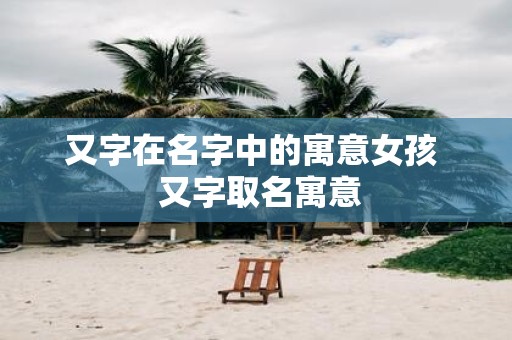 又字在名字中的寓意女孩 又字取名寓意