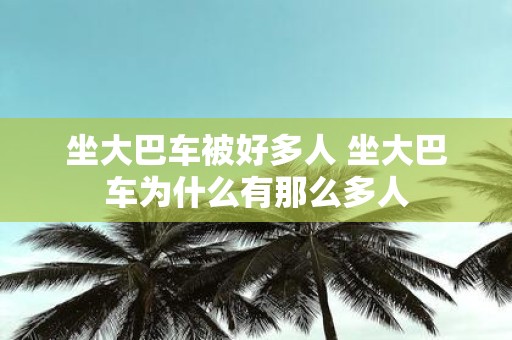 坐大巴车被好多人 坐大巴车为什么有那么多人