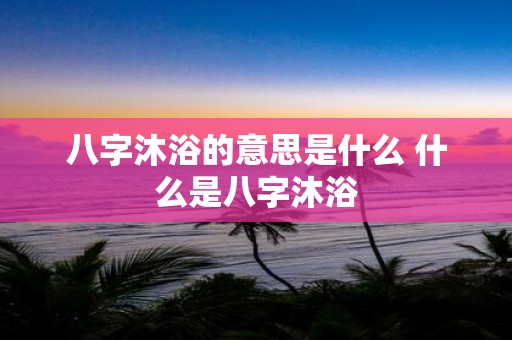 八字沐浴的意思是什么 什么是八字沐浴