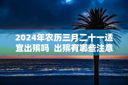 2025年农历三月二十一适宜出殡吗 出殡有哪些注意事项