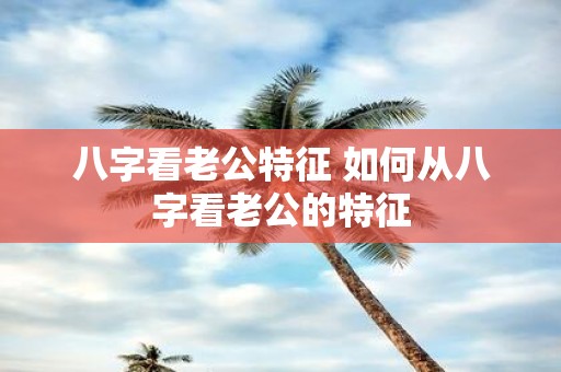八字看老公特征 如何从八字看老公的特征