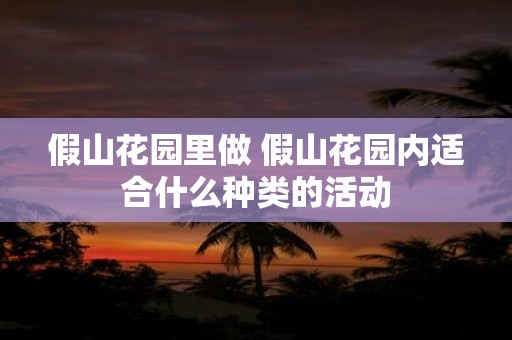 假山花园里做 假山花园内适合什么种类的活动