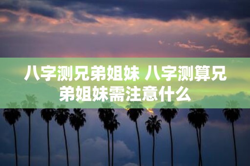 八字测兄弟姐妹 八字测算兄弟姐妹需注意什么