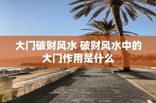 大门破财风水 破财风水中的大门作用是什么